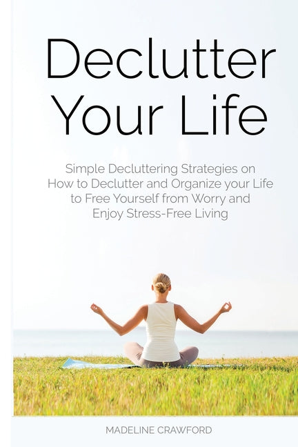 Declutter Your Life: Simple Decluttering Strategies on How to Declutter and Organize your Life to Free Yourself from Worry and Enjoy Stress-Free Livin