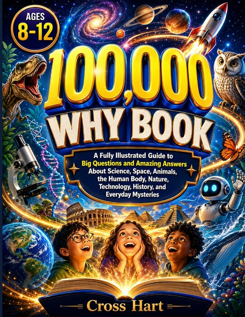 100,000 why Book for Kids Ages 8-12: A Fully Illustrated Guide to Big Questions and Amazing Answers About Science, Space, Animals, the Human Body, Nat