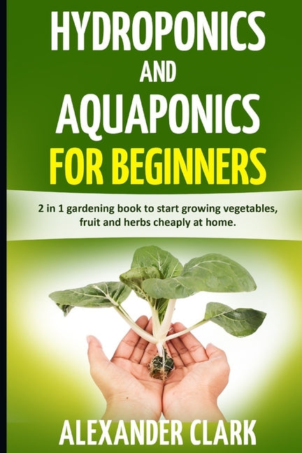 Hydroponics and Aquaponics for Beginners: The best beginner's guide to quickly build an inexpensive hydroponic system at home. How to grow vegetables,