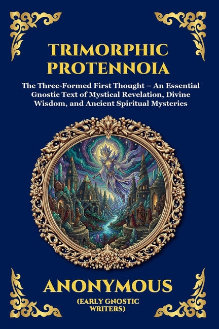 Trimorphic Protennoia: The Three-Formed First Thought - An Essential Gnostic Text of Mystical Revelation, Divine Wisdom, and Ancient Spiritual Mysteri