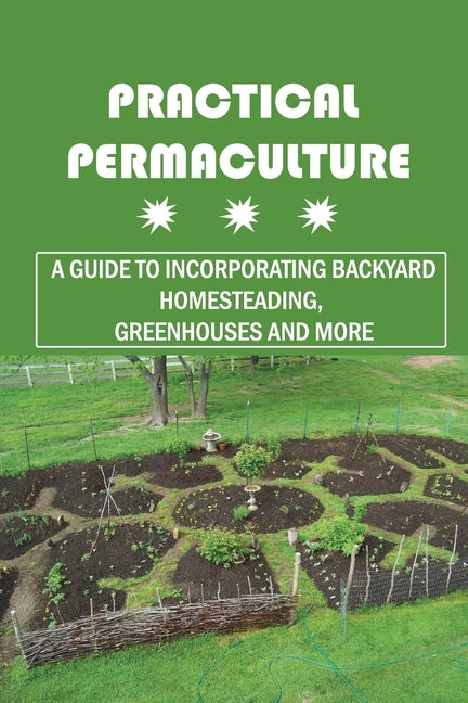 Practical Permaculture: A Guide To Incorporating Backyard Homesteading, Greenhouses And More: Nitty-Gritty Of Permaculture Design