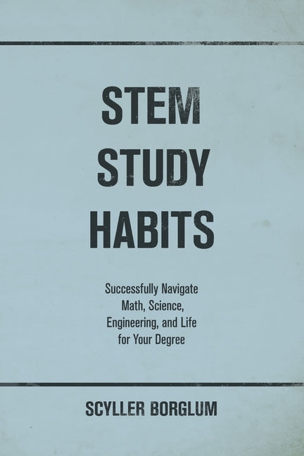 STEM Study Habits: Successfully Navigate Math, Science, Engineering, and Life for Your Degree