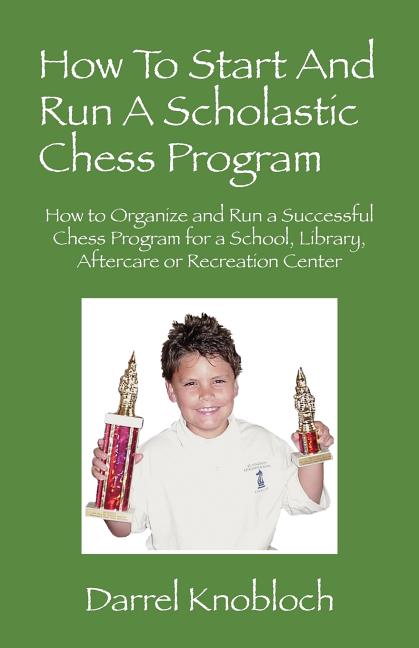 How To Start And Run A Scholastic Chess Program: How to Organize and Run a Successful Chess Program for a School, Library, Aftercare or Recreation Cen