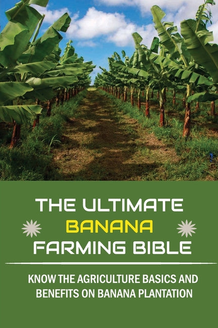 The Ultimate Banana Farming Bible: Know The Agriculture Basics And Benefits On Banana Plantation: Banana Plantation Planting System