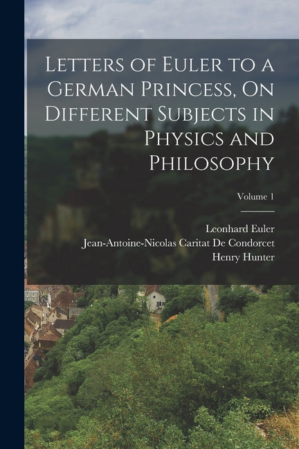 Letters of Euler to a German Princess, On Different Subjects in Physics and Philosophy; Volume 1