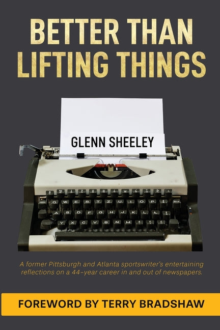 Better Than Lifting Things: A former Pittsburgh and Atlanta sportswriter's entertaining reflections on a 44-year career in and out of newspapers