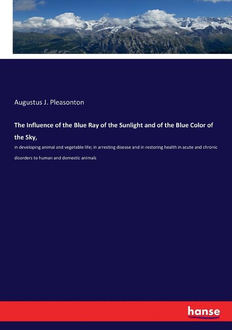 The Influence of the Blue Ray of the Sunlight and of the Blue Color of the Sky,: in developing animal and vegetable life; in arresting disease and in rest