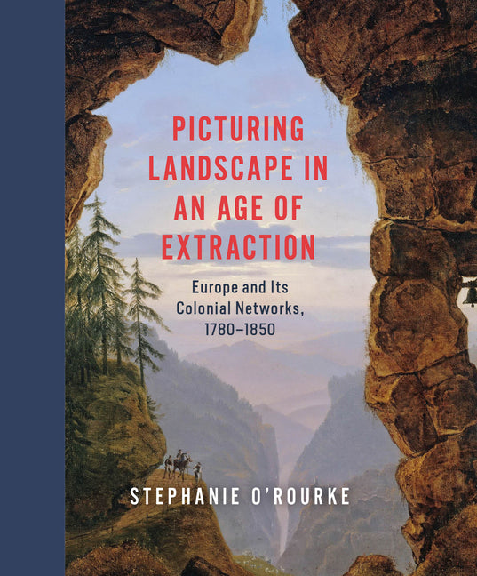 Picturing Landscape in an Age of Extraction: Europe and Its Colonial Networks, 1780-1850