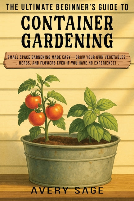 The Ultimate Beginner's Guide to Container Gardening: Small Space Gardening Made Easy-Grow Your Own Vegetables, Herbs, and Flowers Even If You Have No Exp