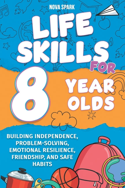 Life Skills for 8 Year Olds: Building Independence, Problem-Solving, Emotional Resilience, Friendship, and Safe Habits