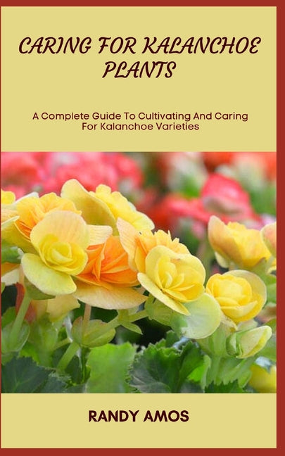 Caring for Kalanchoe Plants: A Complete Guide To Cultivating And Caring For Kalanchoe Varieties