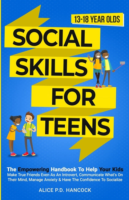 Social Skills for Teens: The Empowering Handbook To Help Your Kids Make True Friends Even As An Introvert, Communicate What's On Their Mind, Manage An