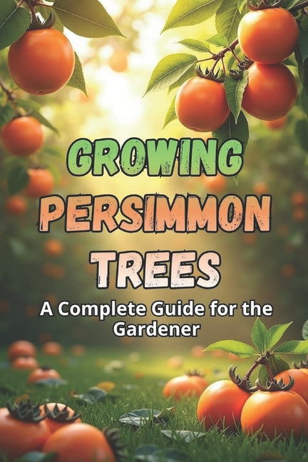 Growing Persimmon Trees: A complete guide for gardeners: varieties, planting and care of persimmon trees.
