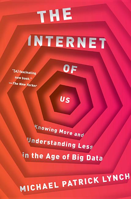The Internet of Us: Knowing More and Understanding Less in the Age of Big Data