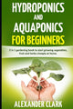 Hydroponics and Aquaponics for Beginners: The best beginner's guide to quickly build an inexpensive hydroponic system at home. How to grow vegetables,