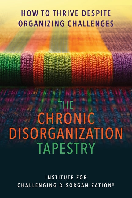 The Chronic Disorganization Tapestry How to Thrive Despite Organizing Challenges: How to Thrive Despite Organizing Challenges