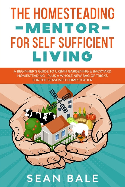 The Homesteading Mentor For Self Sufficient Living: A Beginner's Guide To Urban Gardening & Backyard Homesteading - Plus A Whole New Bag Of Tricks For The