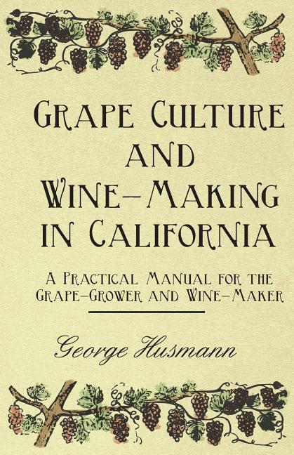Grape Culture and Wine-Making in California - A Practical Manual for the Grape-Grower and Wine-Maker