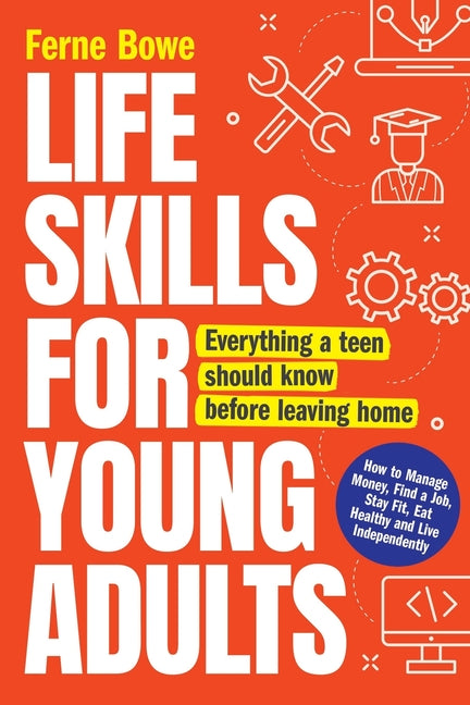 Life Skills for Young Adults: How to Manage Money, Find a Job, Stay Fit, Eat Healthy and Live Independently. Everything a Teen Should Know Before Leav