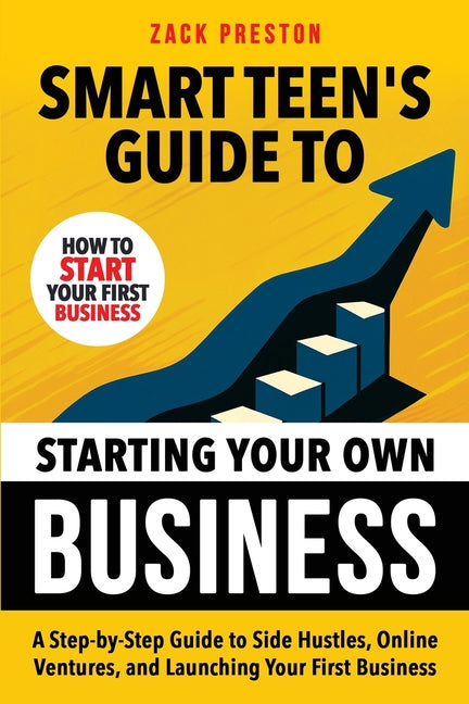Smart Teen's Guide to Starting Your Own Business: A Step-by-Step Guide to Side Hustles, Online Ventures, and Launching Your First Business
