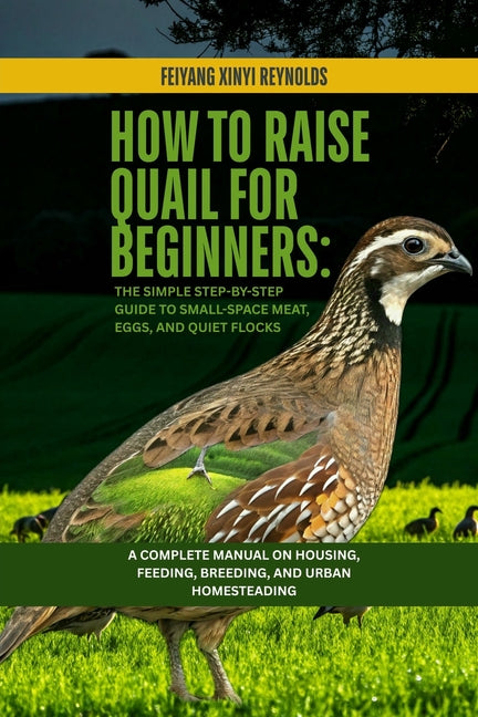 How to Raise Quail for Beginners: The Simple Step-by-Step Guide to Small-Space Meat, Eggs, and Quiet Flocks: A Complete Manual on Housing, Feeding, Br