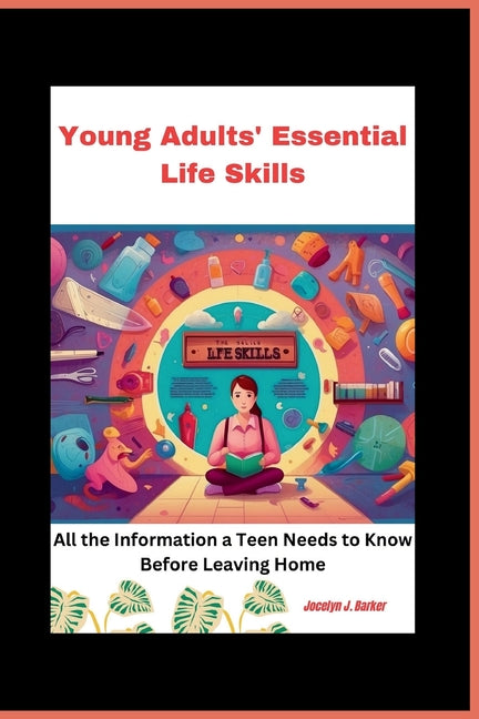 Young Adults' Essential Life Skills: How to Find a Job, Manage Your Money, Eat Healthily, Remain Fit, and Lead an Independent Life. All the Informatio