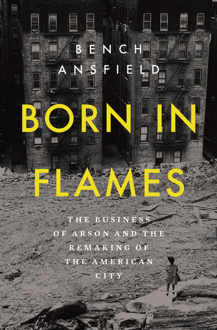 Born in Flames: The Business of Arson and the Remaking of the American City