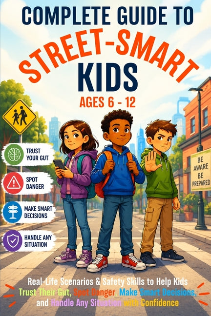 The Complete Guide to Street-Smart Kids (Ages 6-12): Real-Life Scenarios & Safety Skills to Help Kids Trust Their Gut, Spot Danger, Make Smart Decisions,