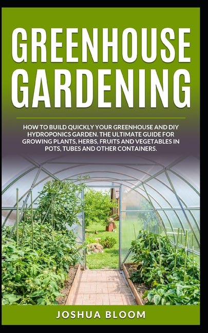 Greenhouse Gardening: How to Build Quickly your Greenhouse and Diy Hydroponics Garden. The Ultimate guide for Growing Plants, Herbs, Fruits