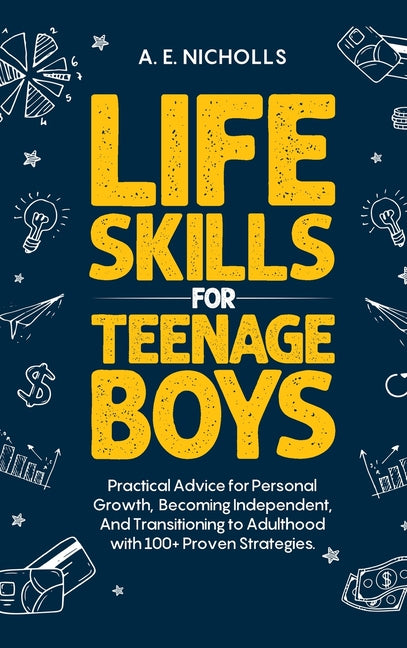Li F E S K I LL S F O R T E E N A G E B Oy S: Practical Advice for Personal Growth, B Coming Independent, and Transitioning to Adulthood with 100+ Pro