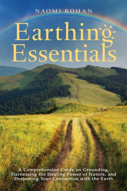 Earthing Essentials: A Comprehensive Guide on Grounding, Harnessing the Healing Power of Nature, and Deepening Your Connection with the Earth