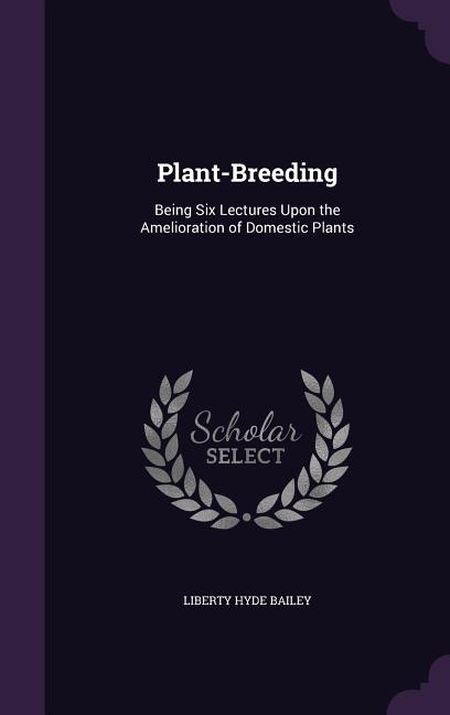 Plant-Breeding: Being Six Lectures Upon the Amelioration of Domestic Plants