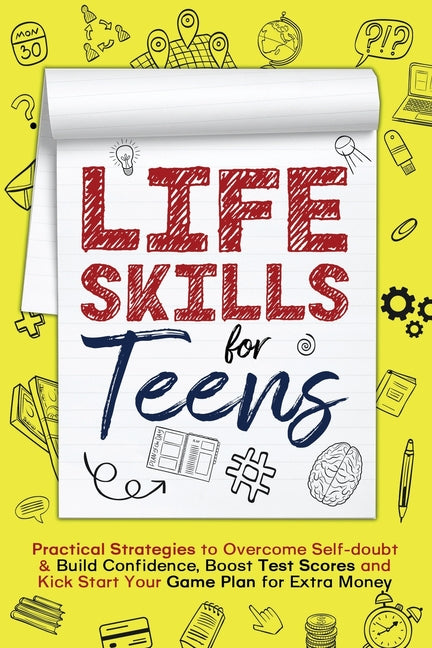 Life Skills for Teens: Practical Strategies to Overcome Self-doubt & Build Confidence, Boost Test Scores and Kick Start Your Game Plan for Extra Money