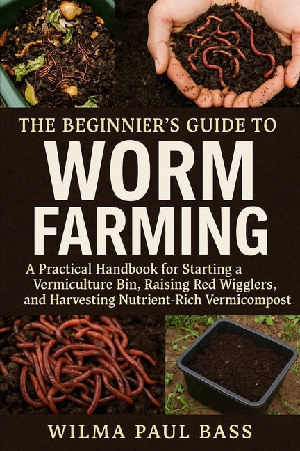 The Beginner's Guide to Worm Farming: A Practical Handbook for Starting a Vermiculture Bin, Raising Red Wigglers, and Harvesting Nutrient-Rich Vermicompos