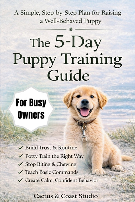 The 5-Day Puppy Training Guide: The Fast-Track Plan for Busy Owners: Potty Training, No Biting, and Basic Commands Made Simple