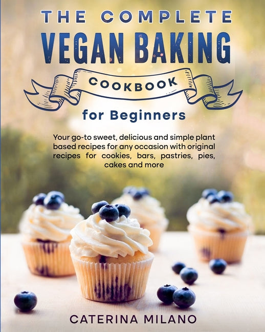 The Complete Vegan Baking Cookbook for Beginners: Your go-to sweet, delicious and simple plant-based recipes for any occasion with original recipes for co