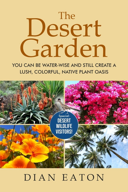 The Desert Garden: You Can Be Water-Wise and Still Create a Lush, Colorful, Native Plant Oasis: You Can Be Water-Wise and Still Create a Lush, Colorful, N