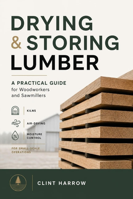 Drying & Storing Lumber: A Practical Guide for Woodworkers and Sawmillers: Master the Missing Step Between Milling and Building