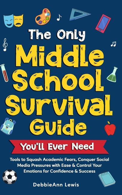 The Only Middle School Guide You'll Ever Need: Tools to Squash Academic Fears, Conquer Social Media Pressures with Ease & Control Your Emotions for Confid