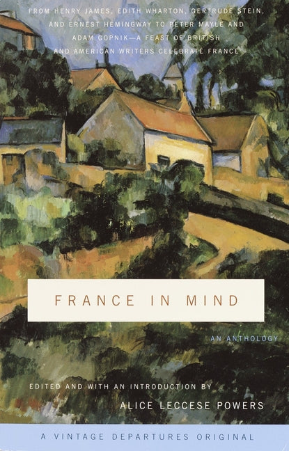 France in Mind: An Anthology: From Henry James, Edith Wharton, Gertrude Stein, and Ernest Hemingway to Peter Mayle and Adam Gopnik--A Feast of British