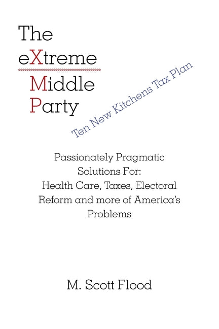 The Extreme Middle Party: Passionately Pragmatic Solutions For: Health Care, Taxes, Electoral Reform and More of America's Problems