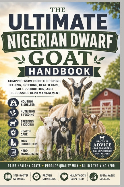 The Ultimate Nigerian Dwarf Goat Handbook: Comprehensive Guide to Housing, Feeding, Breeding, Health Care, Milk Production, and Successful Herd Management