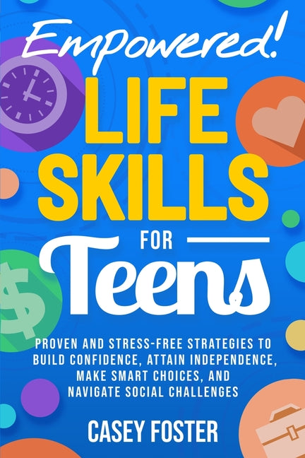 Empowered! Life Skills for Teens: Proven and Stress-Free Strategies to Build Confidence, Attain Independence, Make Smart Choices, and Navigate Social