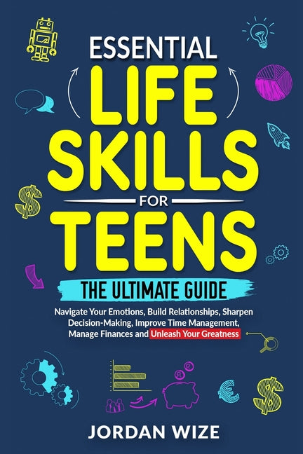 Essential Life Skills for Teens: The Ultimate Guide -Navigate Your Emotions, Build Relationships, Sharpen Decision-Making, Improve Time Management, Ma