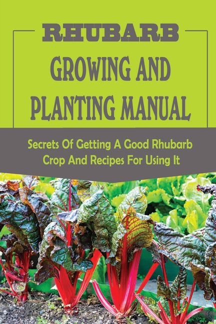 Rhubarb Growing And Planting Manual: Secrets Of Getting A Good Rhubarb Crop And Recipes For Using It: When To Plant Rhubarb