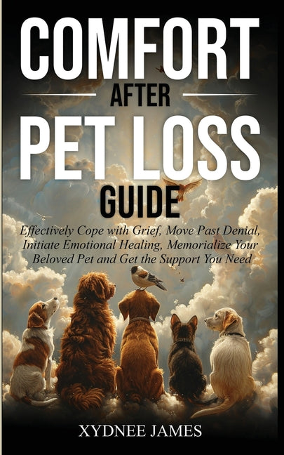 Comfort After Pet Loss Guide: Effectively Cope with Grief, Move Past Denial, Initiate Emotional Healing, Memorialize Your Pet and Get the Support You