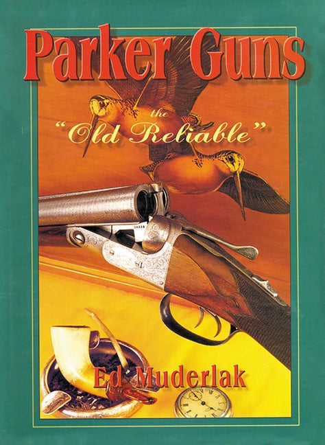 Parker Guns the Old Reliable: A Concise History of the Famous American Shotgun Manufacturing Company