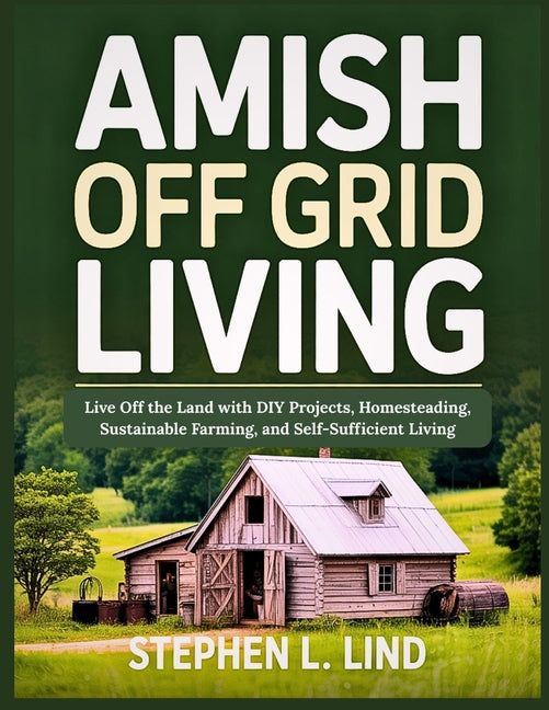 Amish off grid living: Live Off the Land with DIY Projects, Homesteading, Sustainable Farming, and Self-Sufficient Living