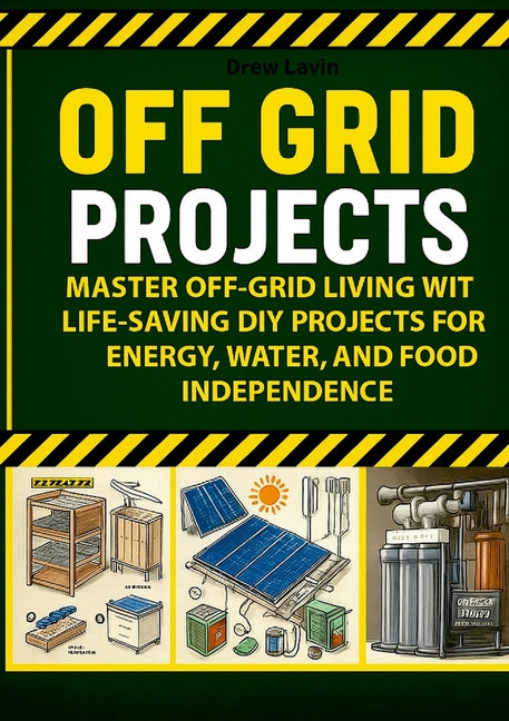Off Grid Projects: Master Off-Grid Living with Life-Saving DIY Projects for Energy, Water, and Food Independence